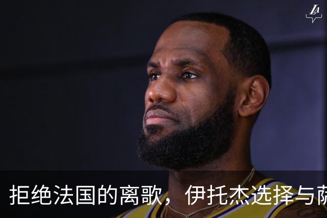 拒绝法国的离歌，伊托杰选择与萨拉森斯携手到2029年